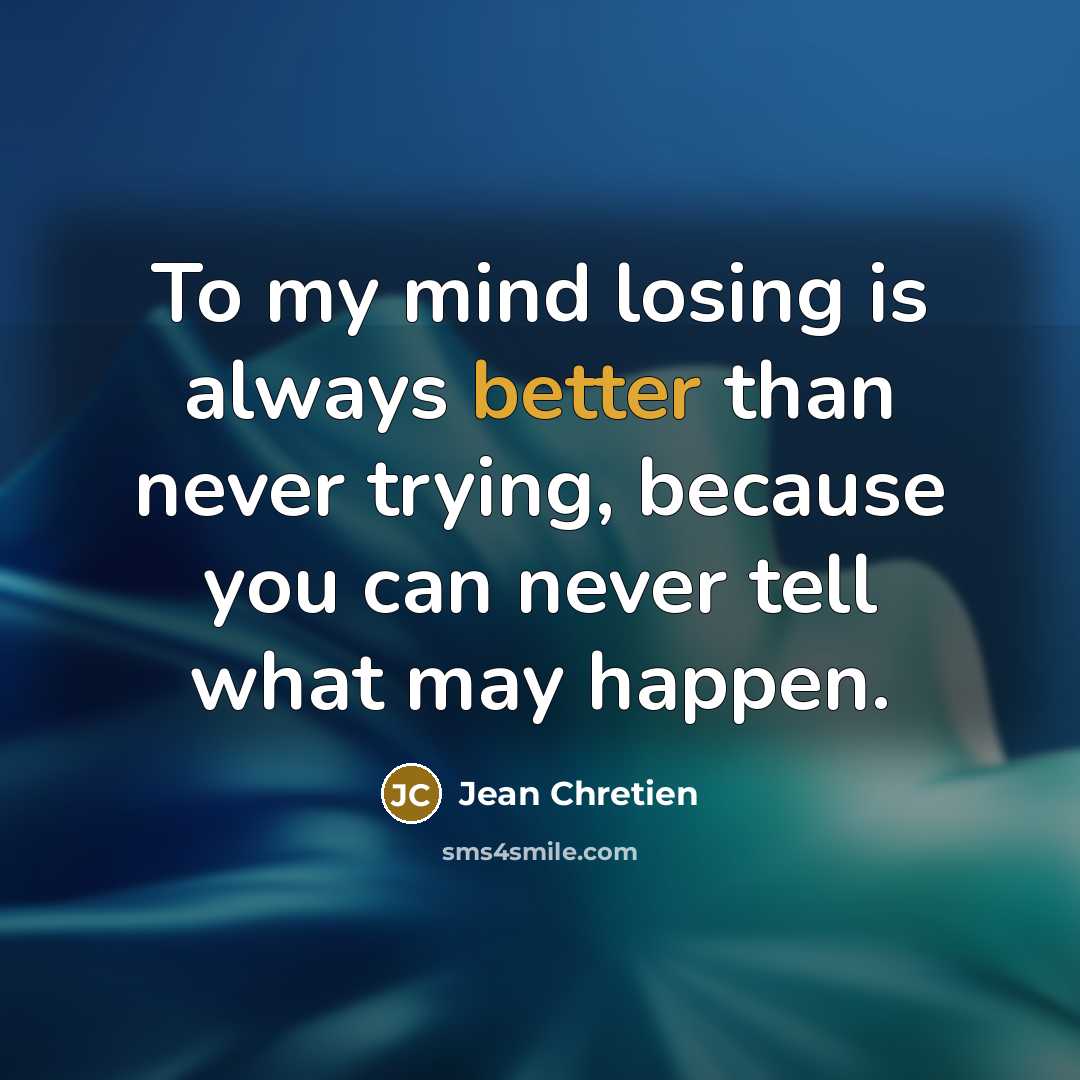 “To my mind losing is always better than never trying, because you can never tell what may happen.” quote by Jean Chretien