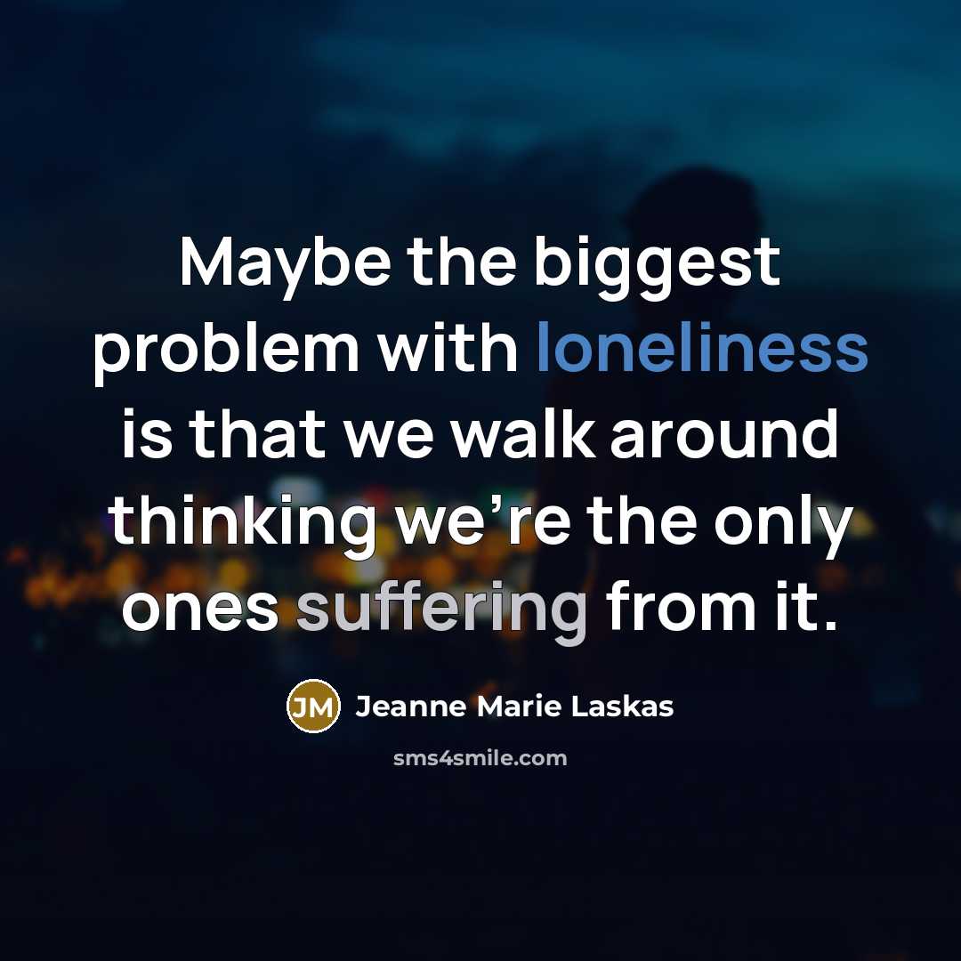 “Maybe the biggest problem with loneliness is that we walk around thinking we're the only ones suffering from it.” quote by Jeanne Marie Laskas