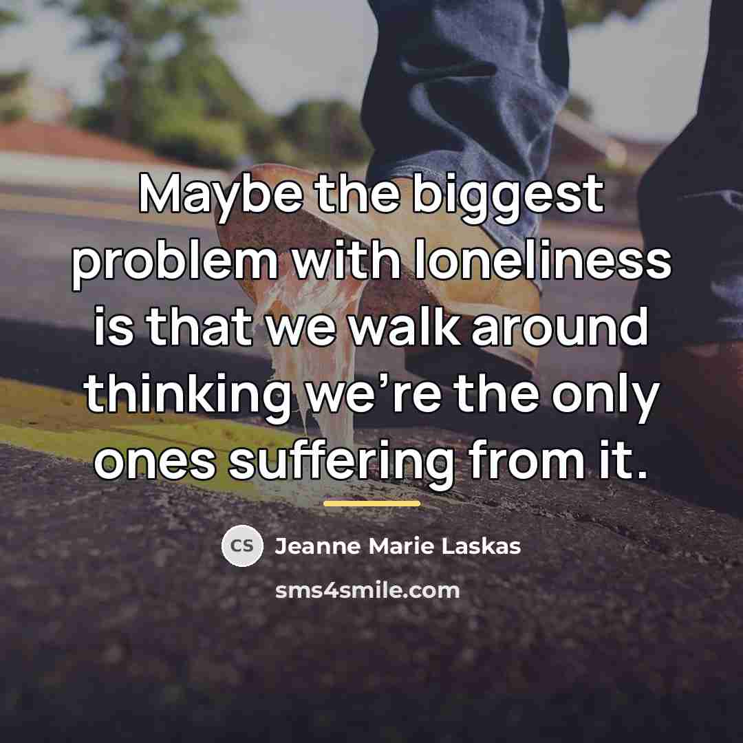 “Maybe the biggest problem with loneliness is that we walk…” quote by Jeanne Marie Laskas