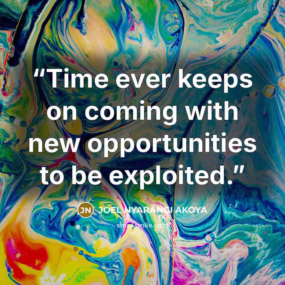 “Time ever keeps on coming with new opportunities to be exploited.” quote by JOEL NYARANGI AKOYA