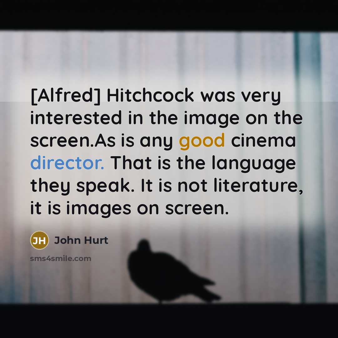 “[Alfred] Hitchcock was very interested in the image on the screen.As is any good cinema director. That is the language they speak. It is not literature, it is images on screen.” quote by John Hurt