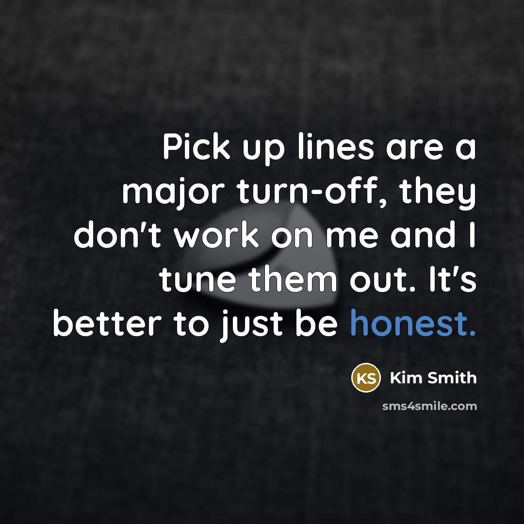 “Pick up lines are a major turn-off, they don't work on me and I tune them out. It's better to just be honest.” quote by Kim Smith