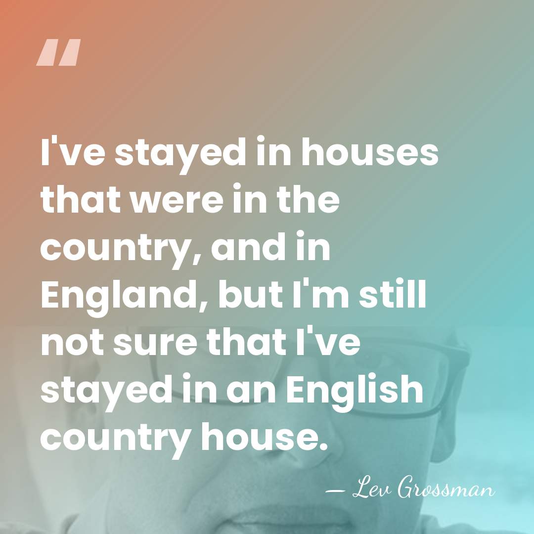I've stayed in houses that were in the country, and in England,&hellip; - Lev Grossman