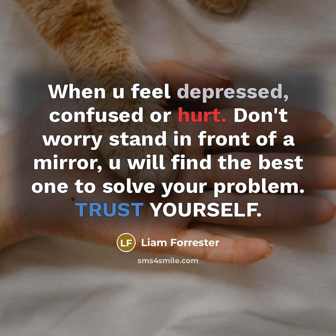 “When u feel depressed, confused or hurt. Don't worry stand in front of a mirror, u will find the best one to solve your problem. TRUST YOURSELF.” quote by Liam Forrester