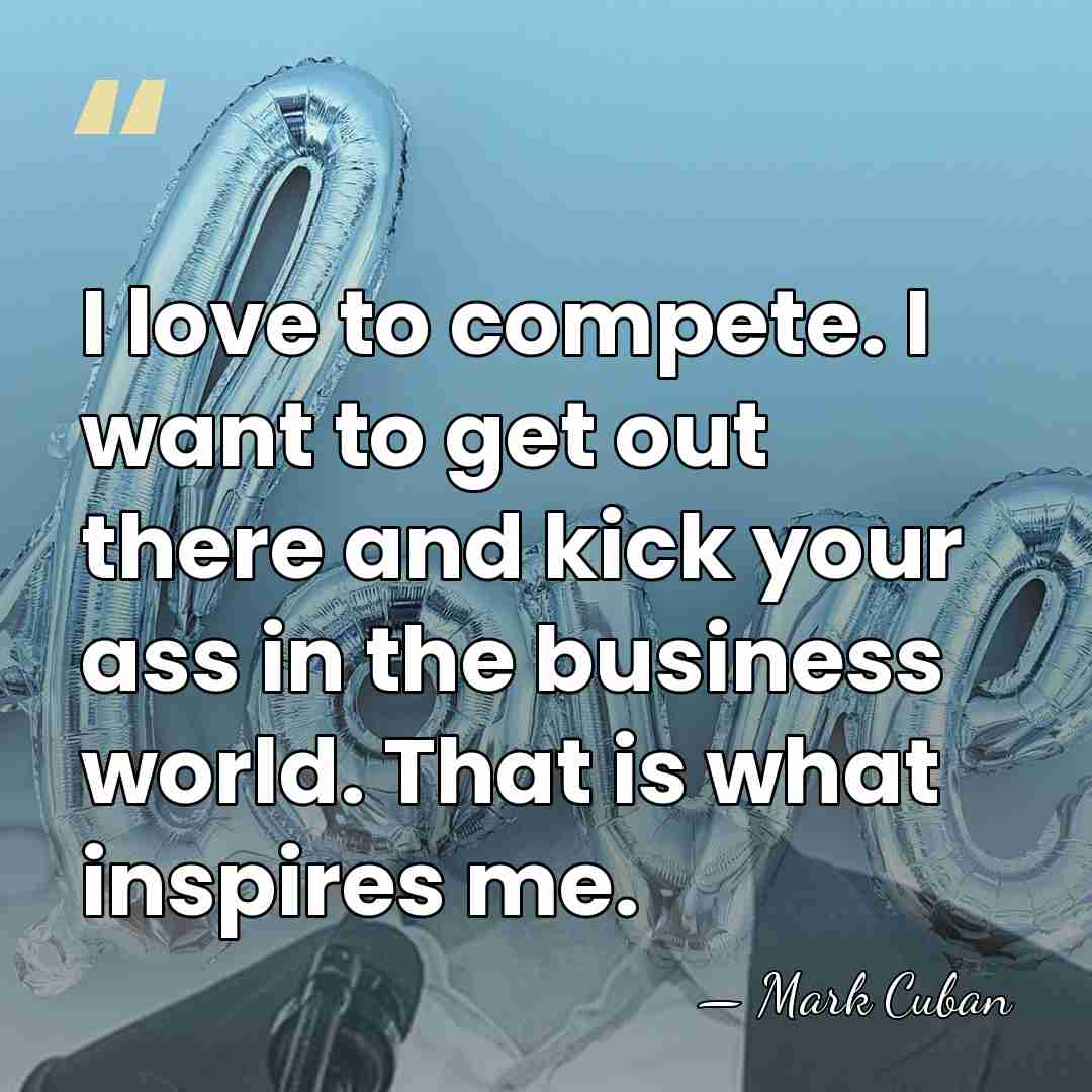 I love to compete. I want to get out there and kick&hellip; - Mark Cuban