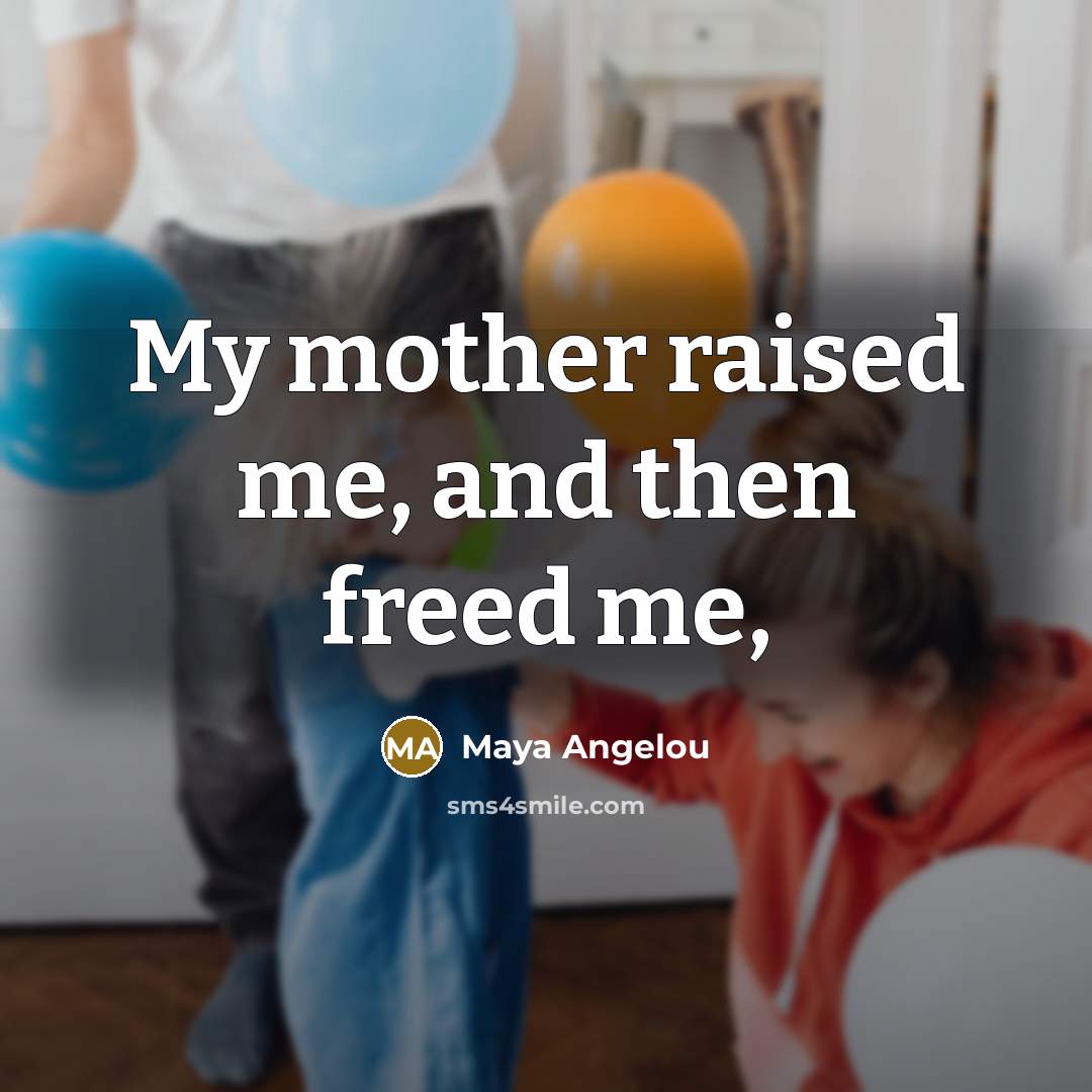 “My mother raised me, and then freed me,…” quote by Maya Angelou