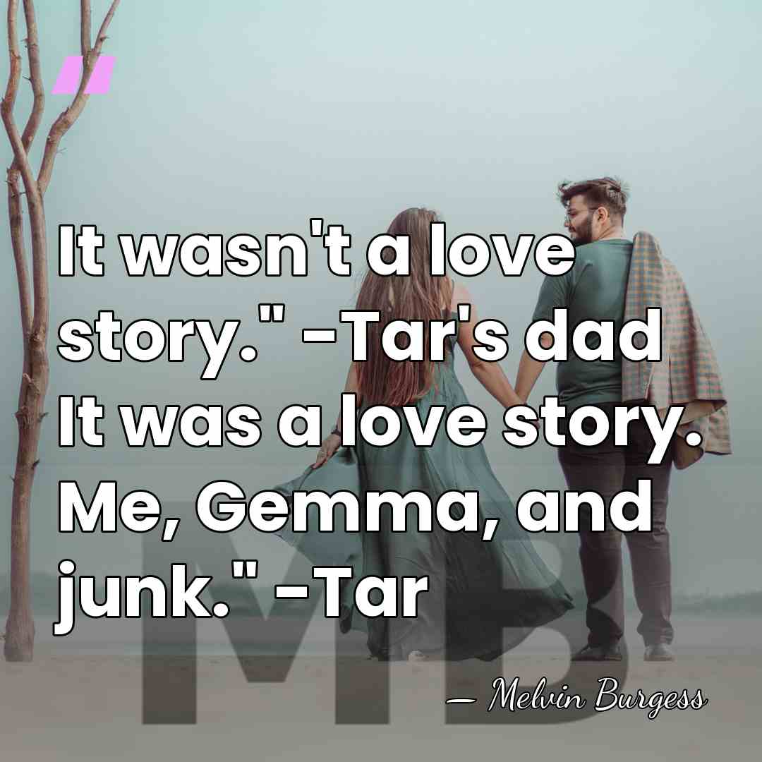 It wasn't a love story." -Tar's dad It was a love story.&hellip; - Melvin Burgess