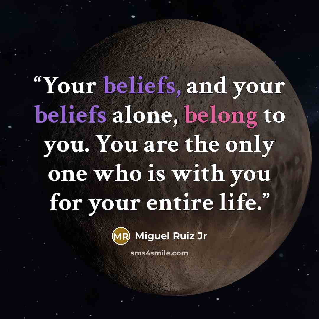 “Your beliefs, and your beliefs alone, belong to you. You are the only one who is with you for your entire life.” quote by Miguel Ruiz Jr