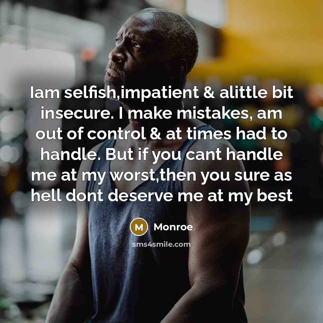 “Iam selfish,impatient & alittle bit insecure. I make mistakes, am out of control & at times had to handle. But if you cant handle me at my worst,then you sure as hell dont deserve me at my best” quote by Monroe