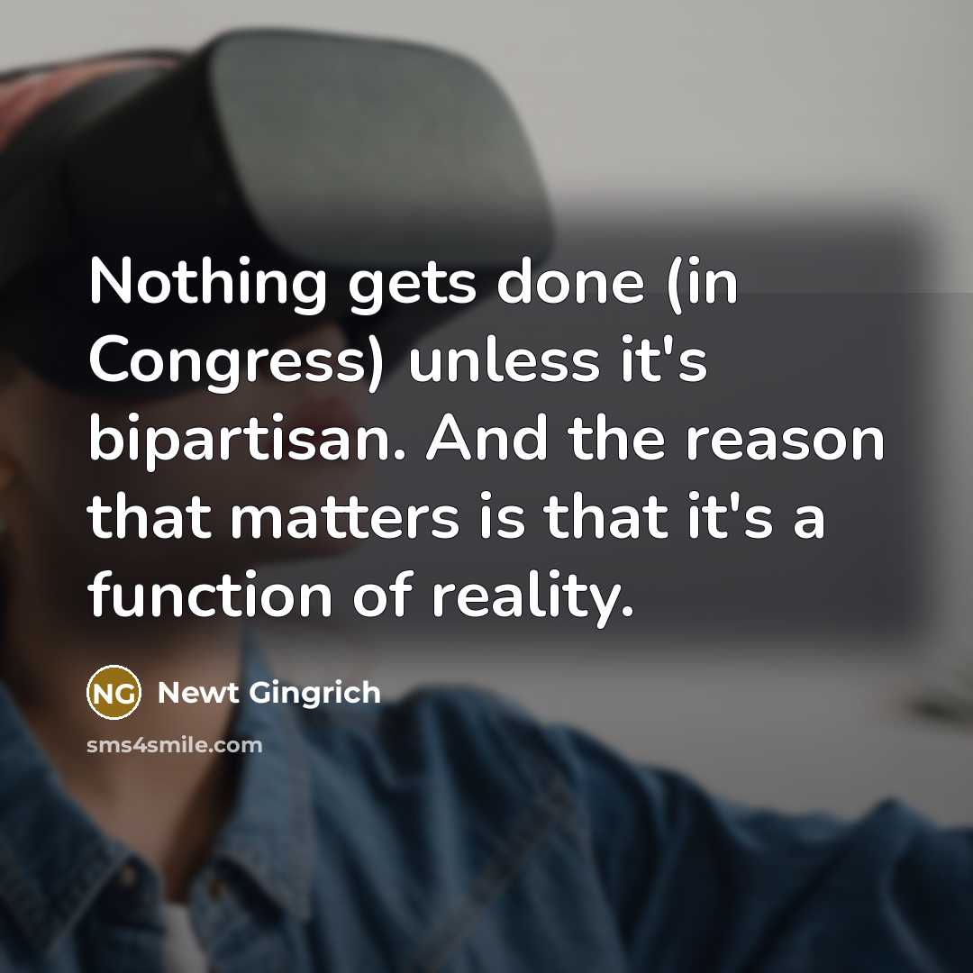 “Nothing gets done (in Congress) unless it's bipartisan. And the…” quote by Newt Gingrich
