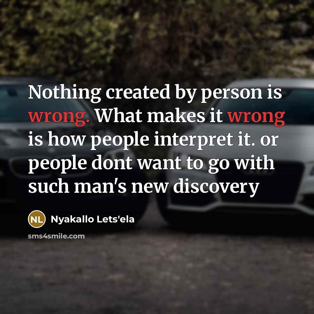 “Nothing created by person is wrong. What makes it wrong is how people interpret it. or people dont want to go with such man's new discovery” quote by Nyakallo Lets'ela