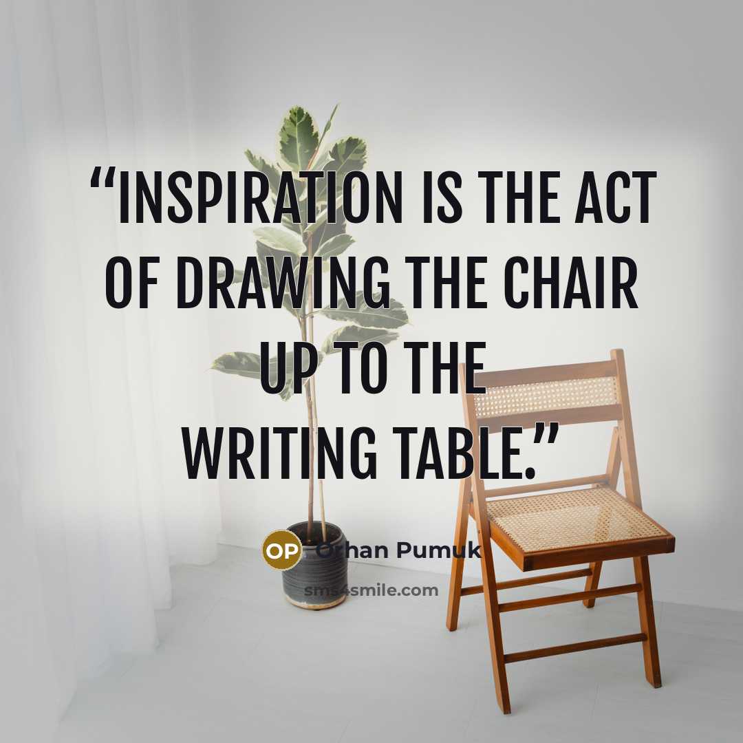 “Inspiration is the act of drawing the chair up to the writing table.” quote by Orhan Pumuk