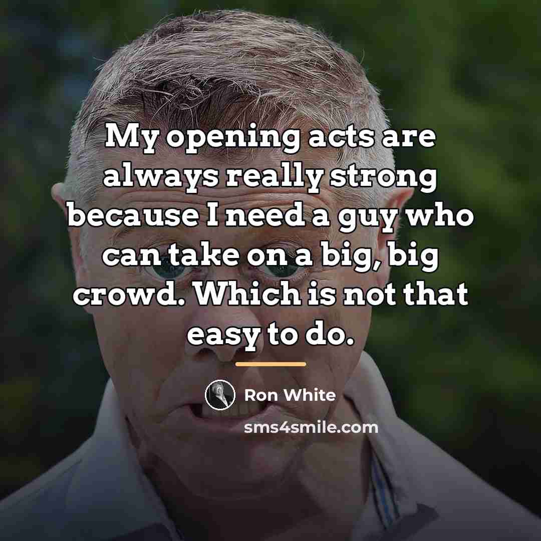 “My opening acts are always really strong because I need…” quote by Ron White