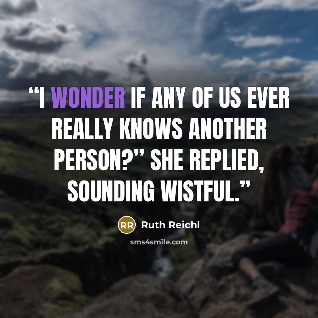 “I wonder if any of us ever really knows another person?” she replied, sounding wistful.” quote by Ruth Reichl