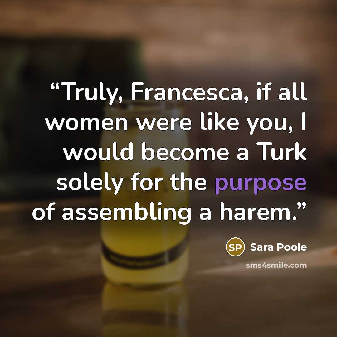 “Truly, Francesca, if all women were like you, I would become a Turk solely for the purpose of assembling a harem.” quote by Sara Poole