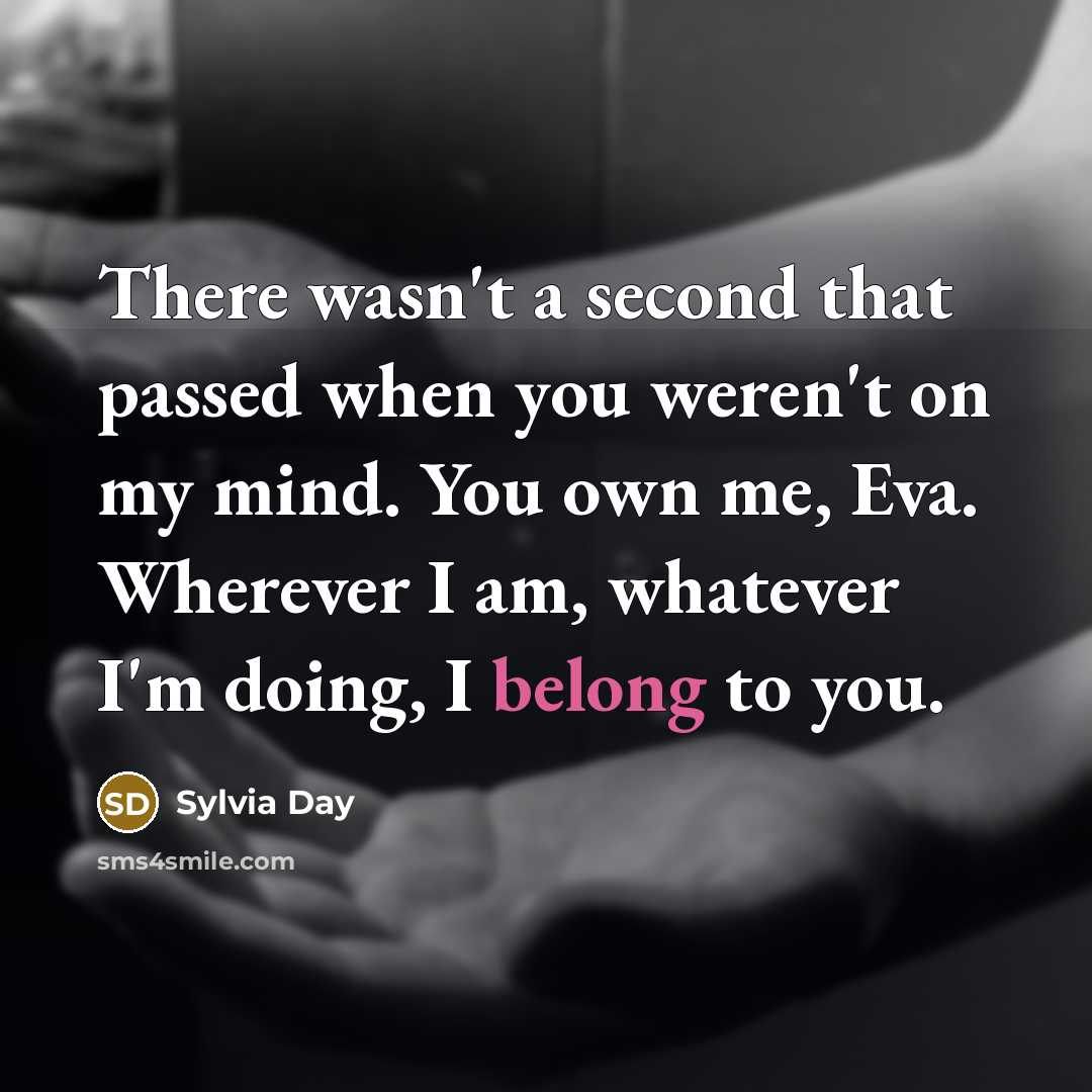 “There wasn't a second that passed when you weren't on my mind. You own me, Eva. Wherever I am, whatever I'm doing, I belong to you.” quote by Sylvia Day