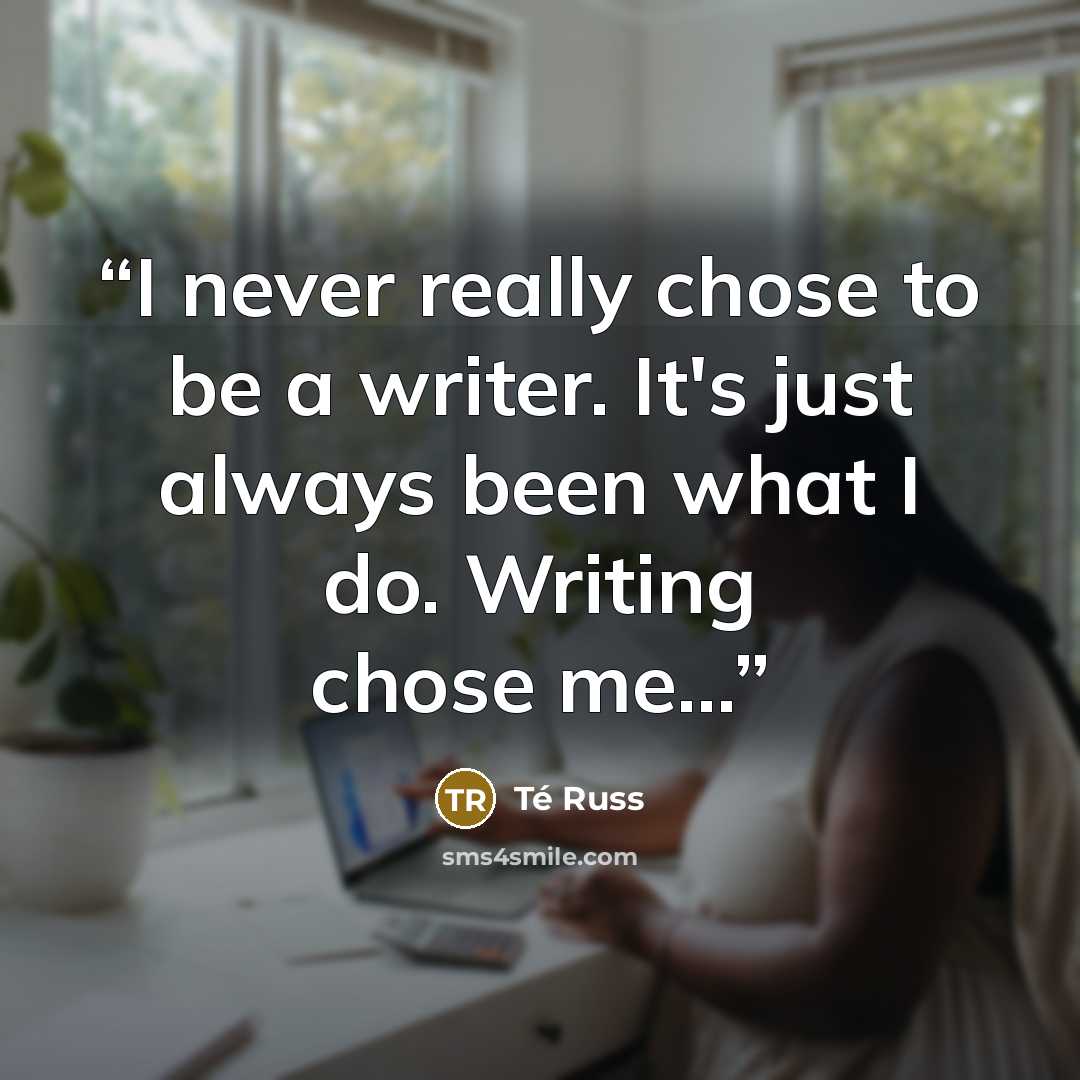“I never really chose to be a writer. It's just always been what I do. Writing chose me...” quote by Té Russ