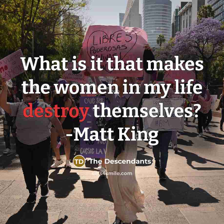 “What is it that makes the women in my life destroy themselves? -Matt King” quote by The Descendants