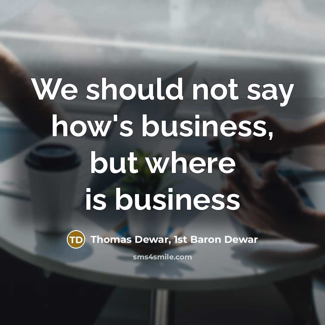 “We should not say how's business, but where is business…” quote by Thomas Dewar, 1st Baron Dewar