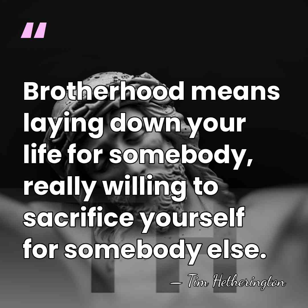 Brotherhood means laying down your life for somebody, really willing to sacrifice&hellip; - Tim Hetherington