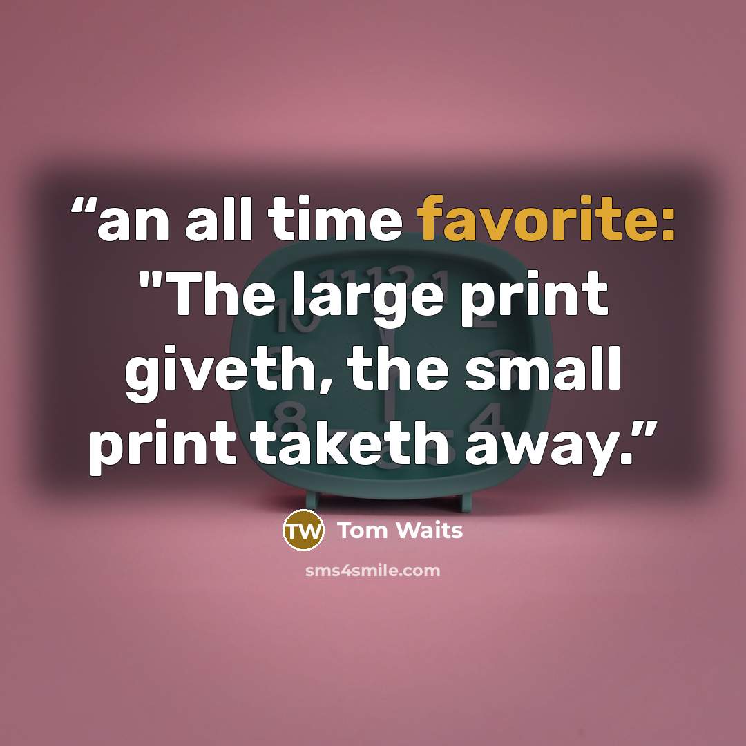 “an all time favorite: "The large print giveth, the small print taketh away.” quote by Tom Waits