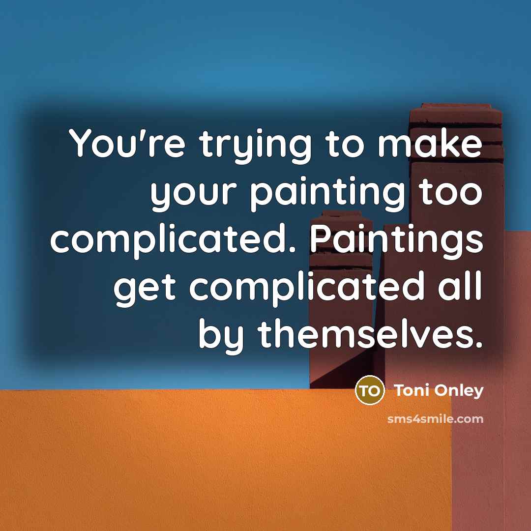 “You're trying to make your painting too complicated. Paintings get complicated all by themselves.” quote by Toni Onley