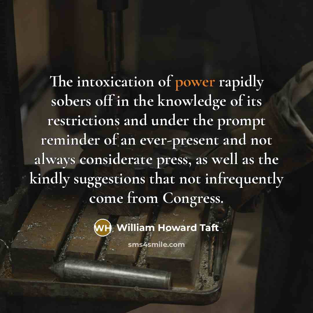 “The intoxication of power rapidly sobers off in the knowledge…” quote by William Howard Taft