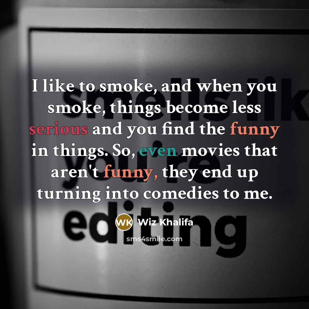 “I like to smoke, and when you smoke, things become less serious and you find the funny in things. So, even movies that aren't funny, they end up turning into comedies to me.” quote by Wiz Khalifa