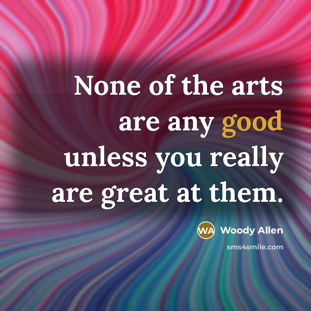 “None of the arts are any good unless you really…” quote by Woody Allen