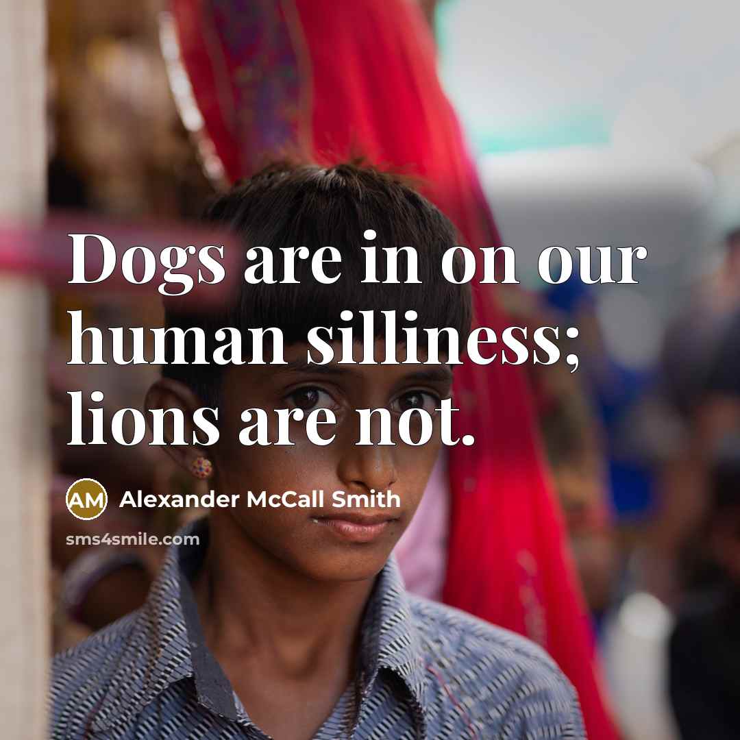 “Dogs are in on our human silliness; lions are not.” quote by Alexander McCall Smith