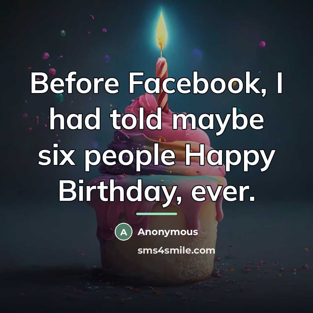 “Before Facebook, I had told maybe six people Happy Birthday,…” quote by Anonymous