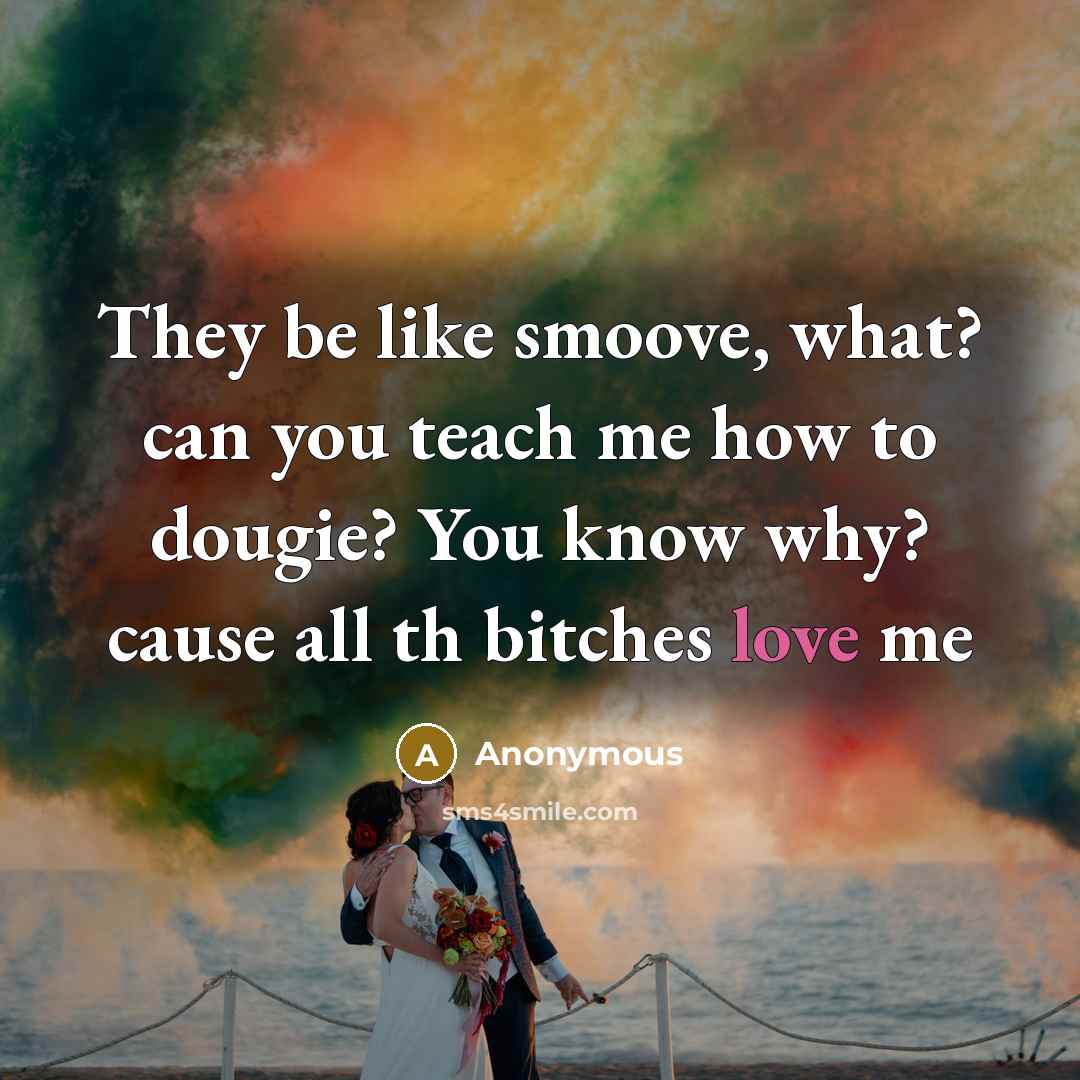 “They be like smoove, what? can you teach me how to dougie? You know why? cause all th bitches love me” quote by Anonymous