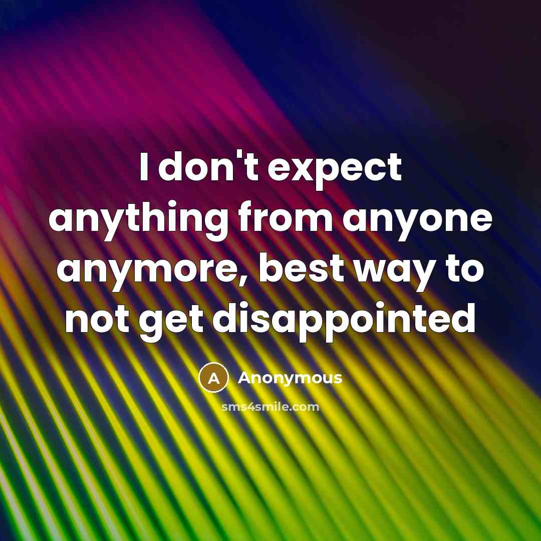 “I don't expect anything from anyone anymore, best way to not get disappointed” quote by Anonymous