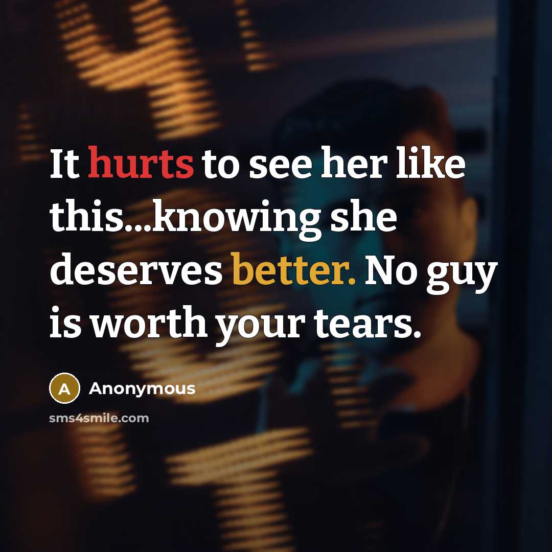 “It hurts to see her like this...knowing she deserves better. No guy is worth your tears.” quote by Anonymous