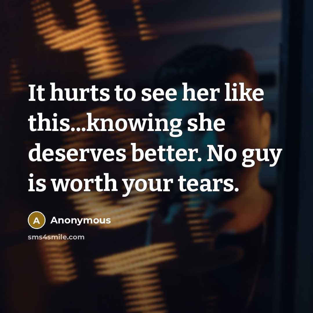 “It hurts to see her like this...knowing she deserves better. No guy is worth your tears.” quote by Anonymous
