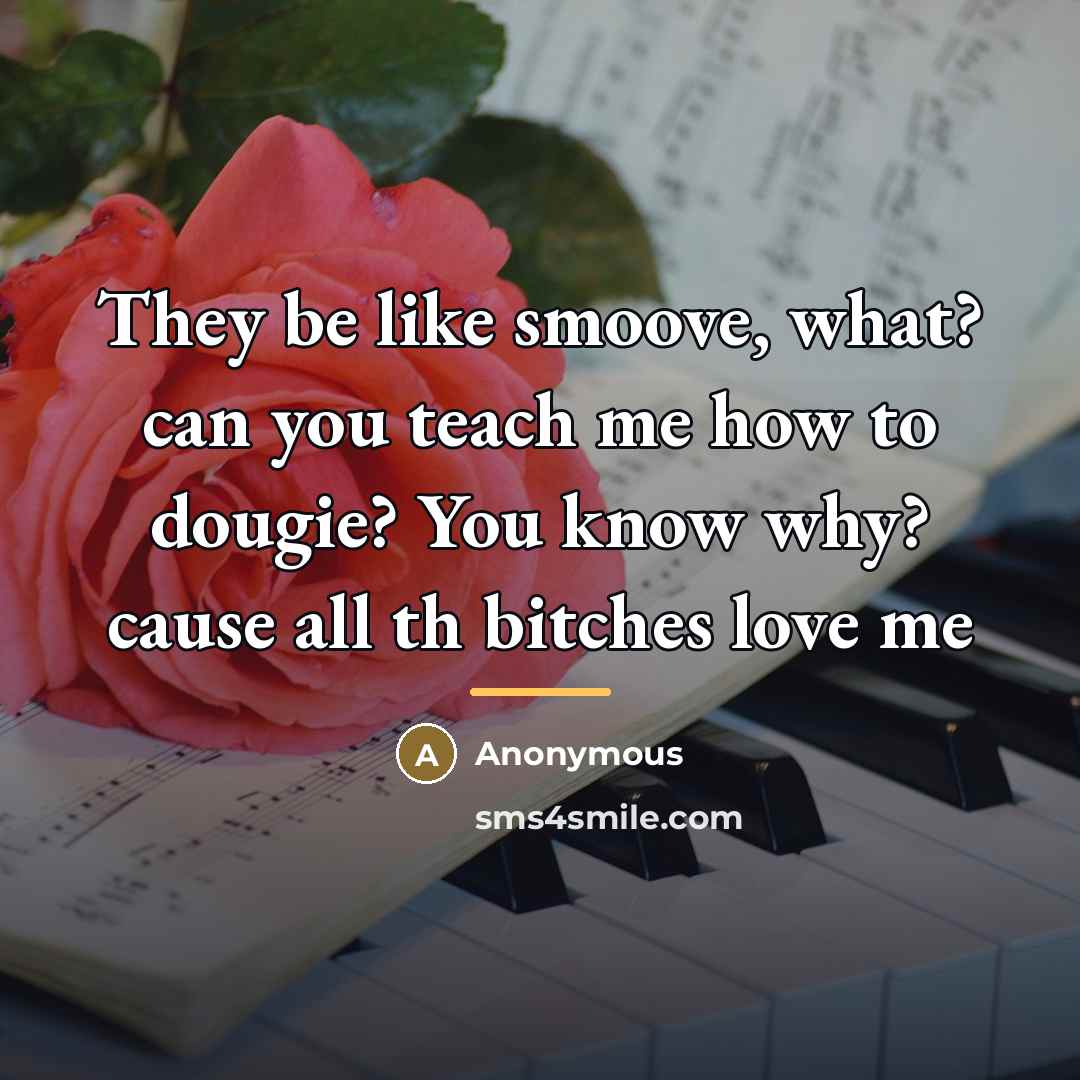 “They be like smoove, what? can you teach me how to dougie? You know why? cause all th bitches love me” quote by Anonymous