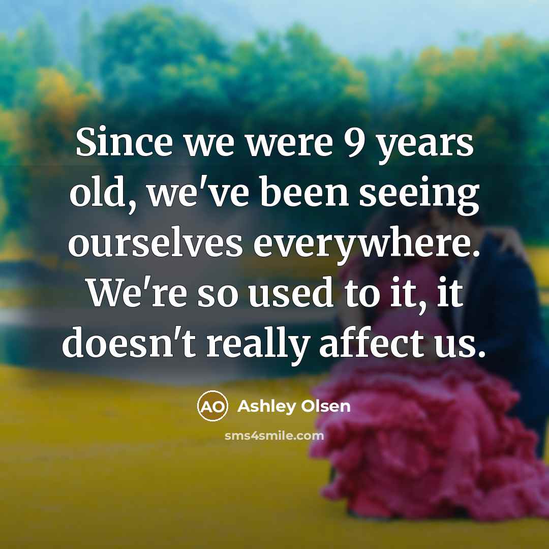 “Since we were 9 years old, we've been seeing ourselves everywhere. We're so used to it, it doesn't really affect us.” quote by Ashley Olsen