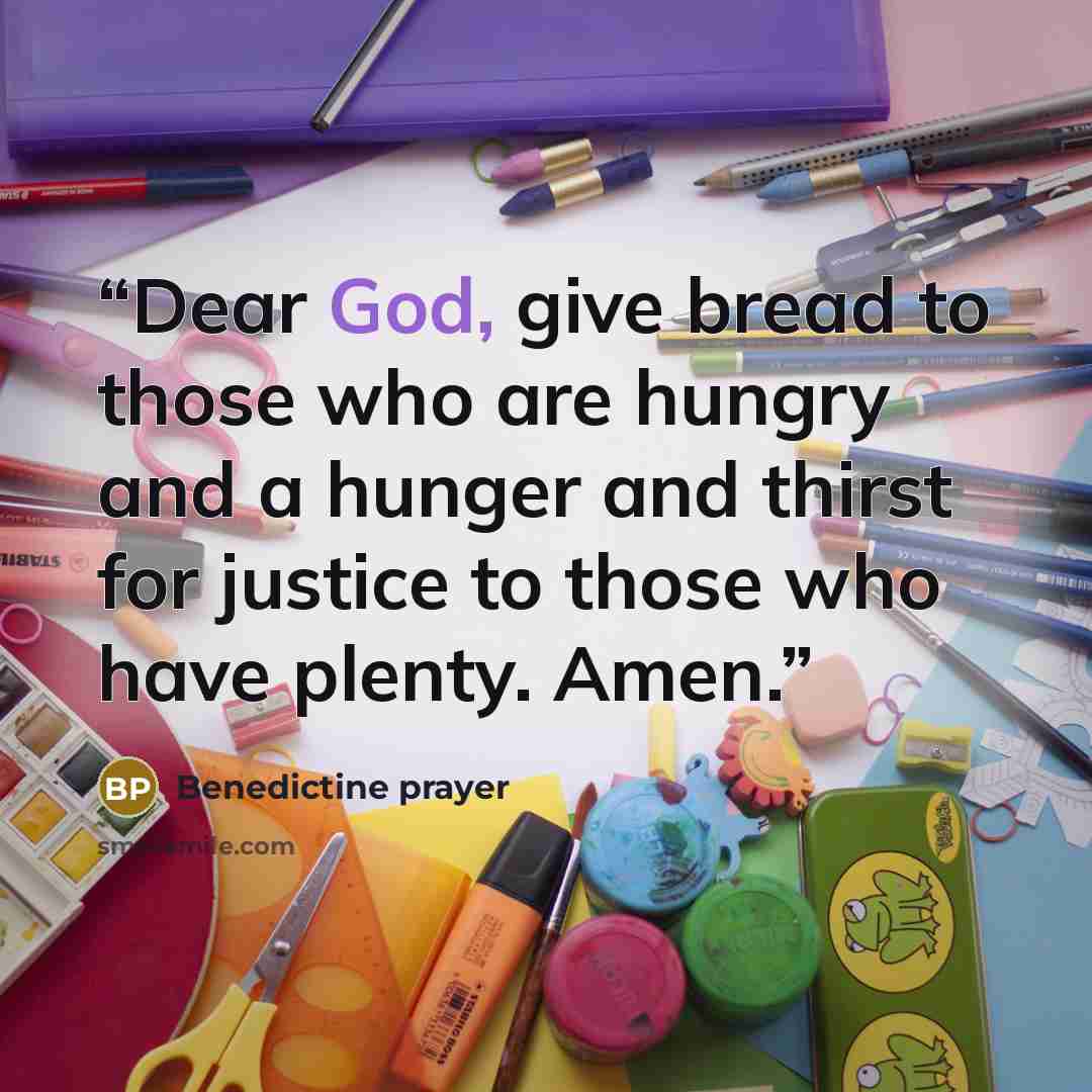 “Dear God, give bread to those who are hungry and a hunger and thirst for justice to those who have plenty. Amen.” quote by Benedictine prayer