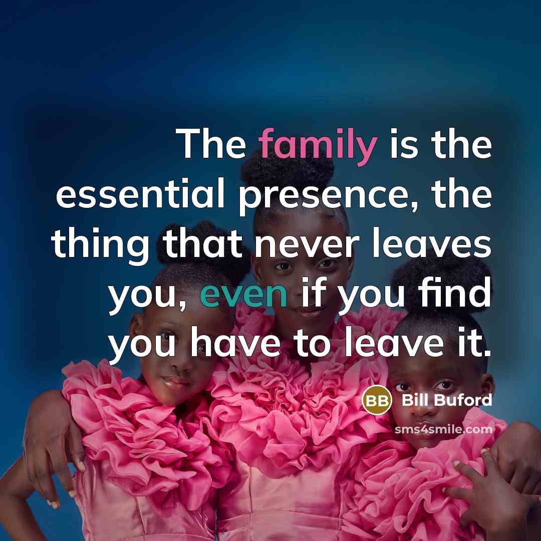 “The family is the essential presence, the thing that never leaves you, even if you find you have to leave it.” quote by Bill Buford