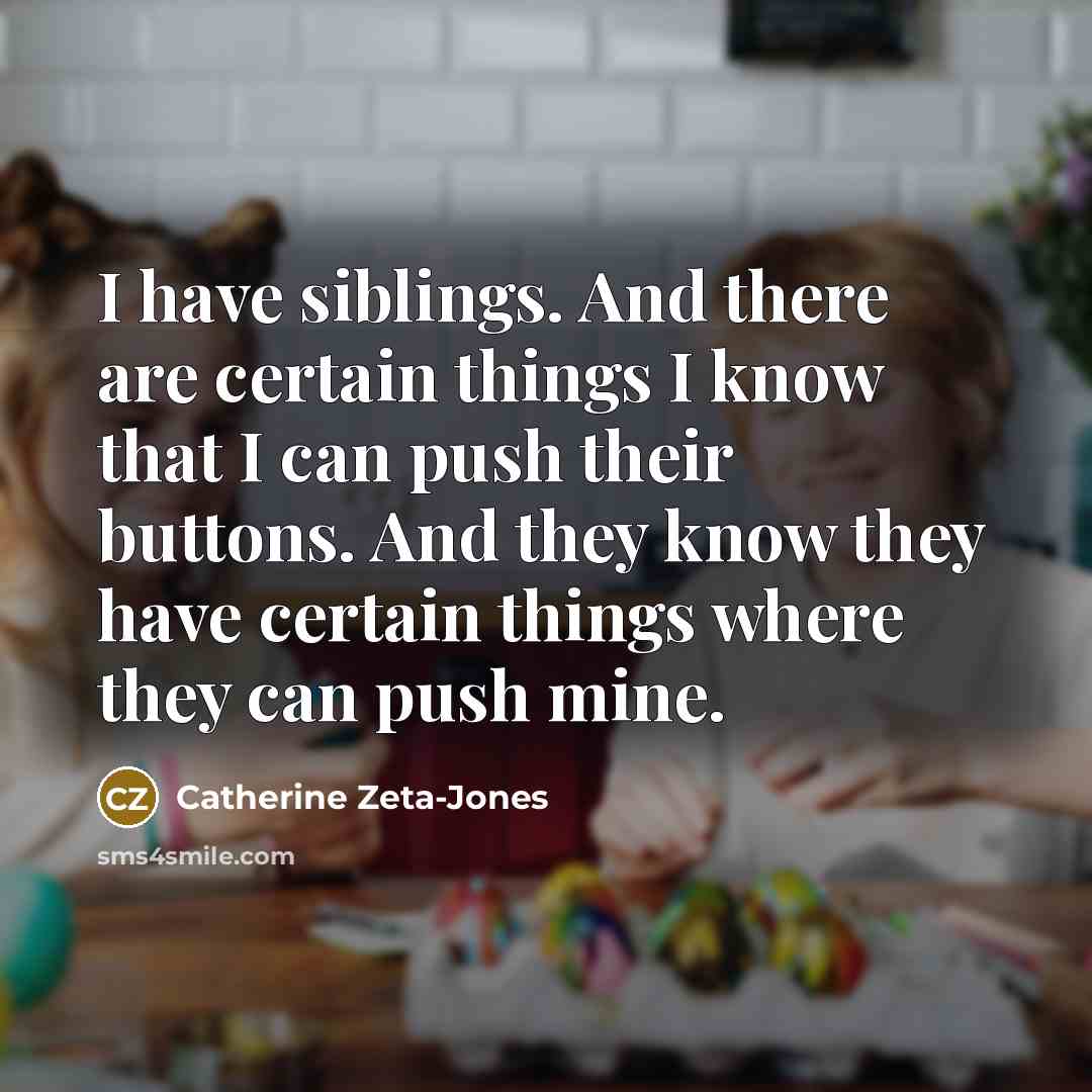“I have siblings. And there are certain things I know…” quote by Catherine Zeta-Jones