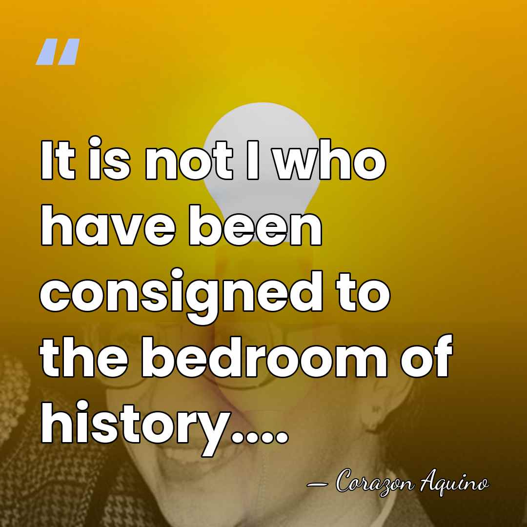 It is not I who have been consigned to the bedroom of&hellip; - Corazon Aquino