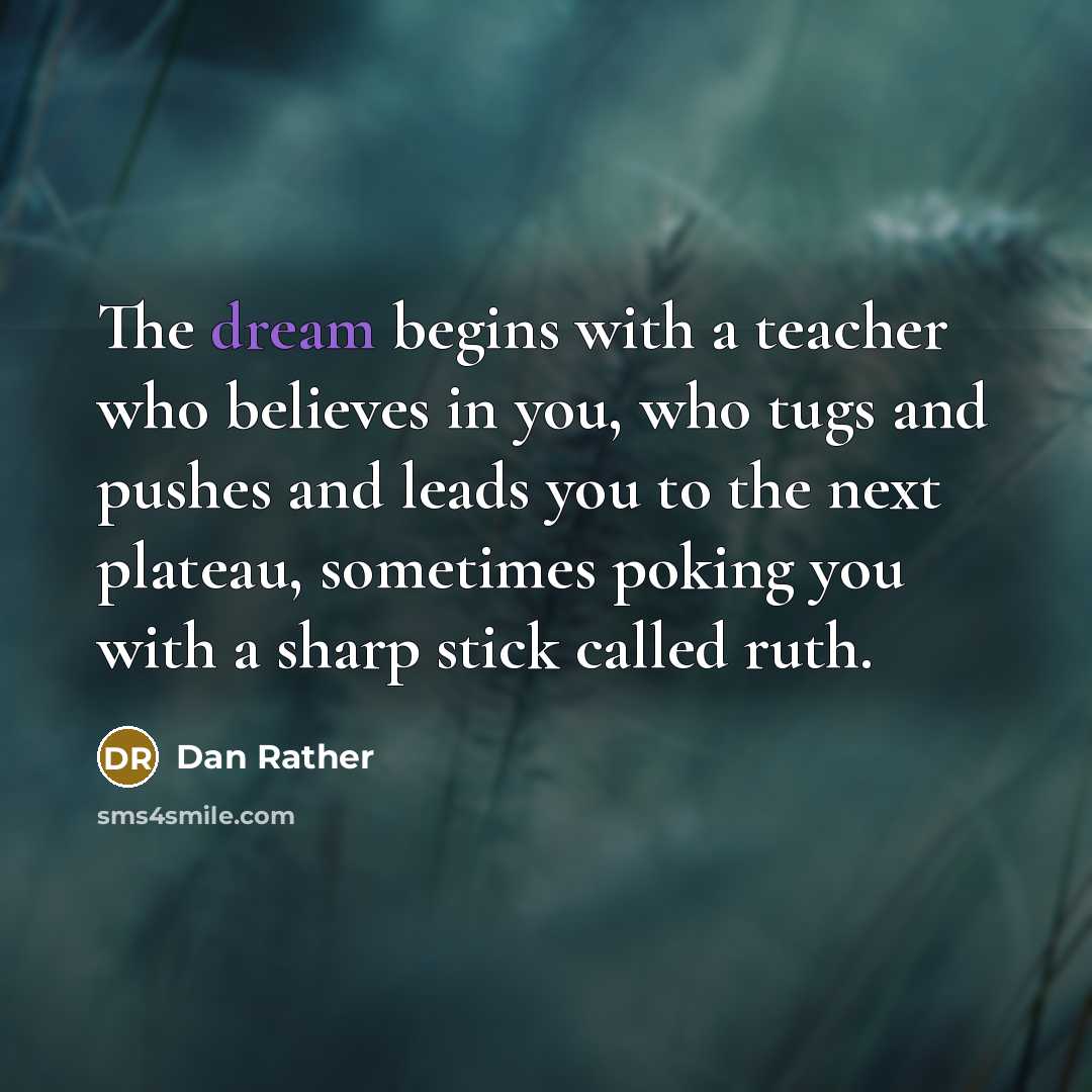 “The dream begins with a teacher who believes in you,…” quote by Dan Rather
