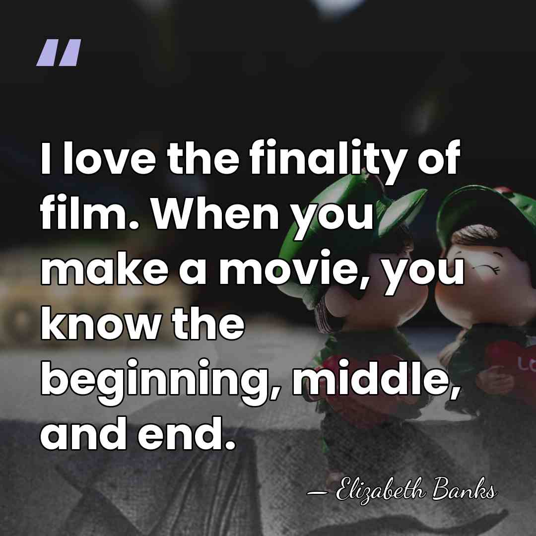I love the finality of film. When you make a movie, you&hellip; - Elizabeth Banks