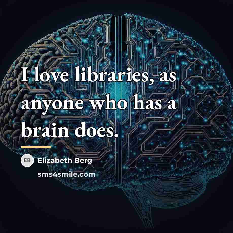 “I love libraries, as anyone who has a brain does.…” quote by Elizabeth Berg