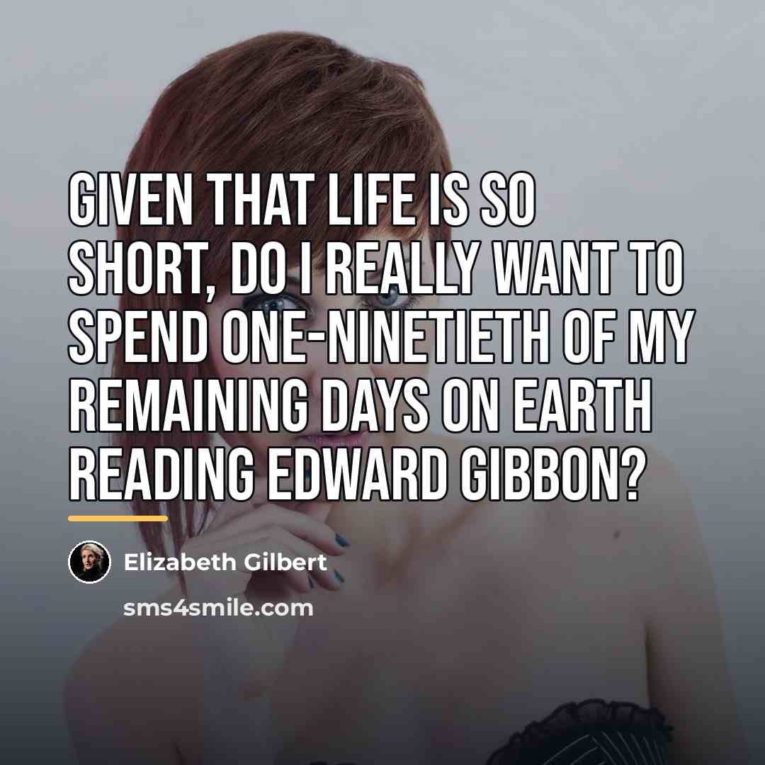 “Given that life is so short, do I really want…” quote by Elizabeth Gilbert