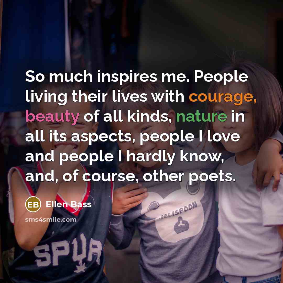 “So much inspires me. People living their lives with courage,…” quote by Ellen Bass