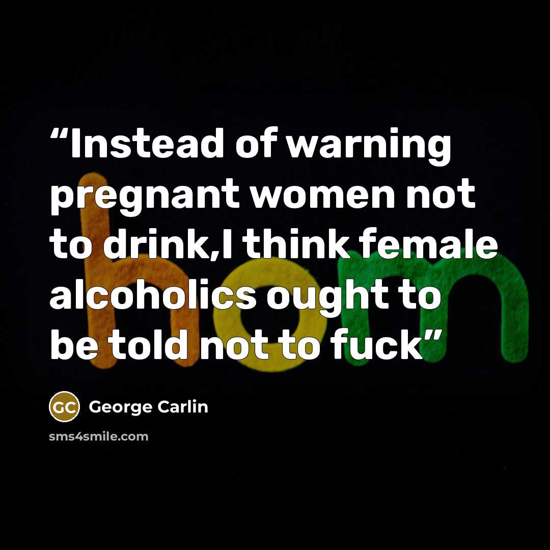 “Instead of warning pregnant women not to drink,I think female alcoholics ought to be told not to fuck” quote by George Carlin