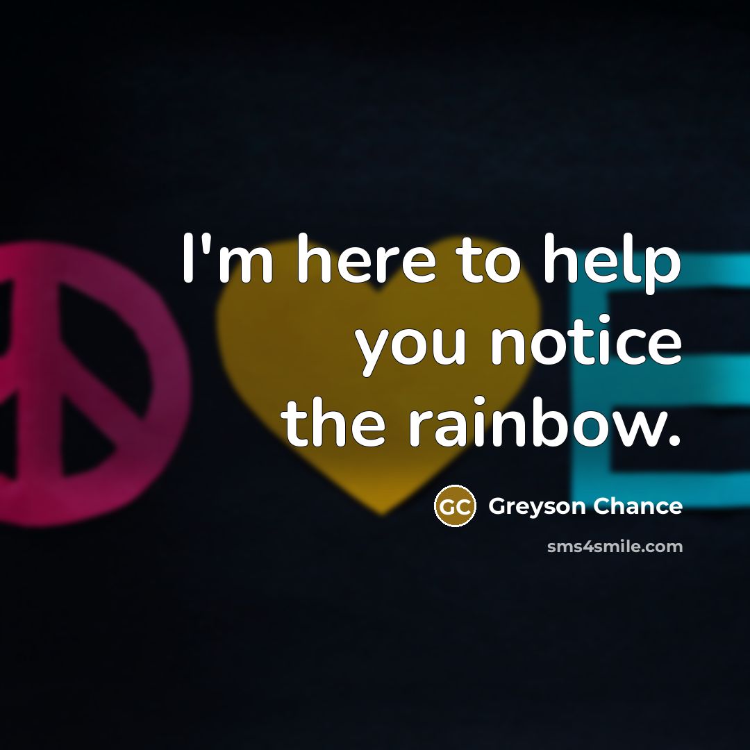 “I'm here to help you notice the rainbow.” quote by Greyson Chance