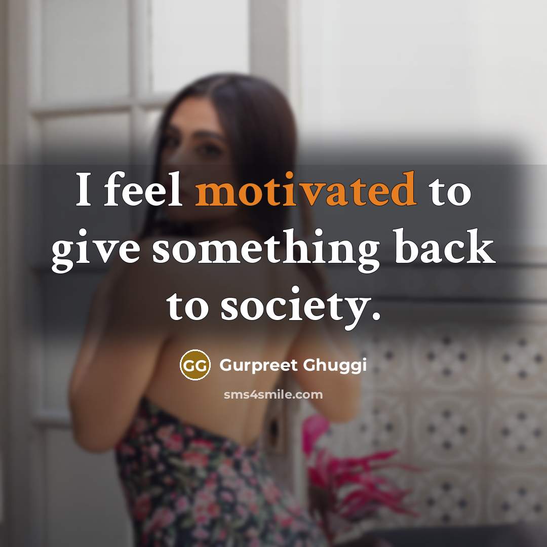 “I feel motivated to give something back to society.…” quote by Gurpreet Ghuggi