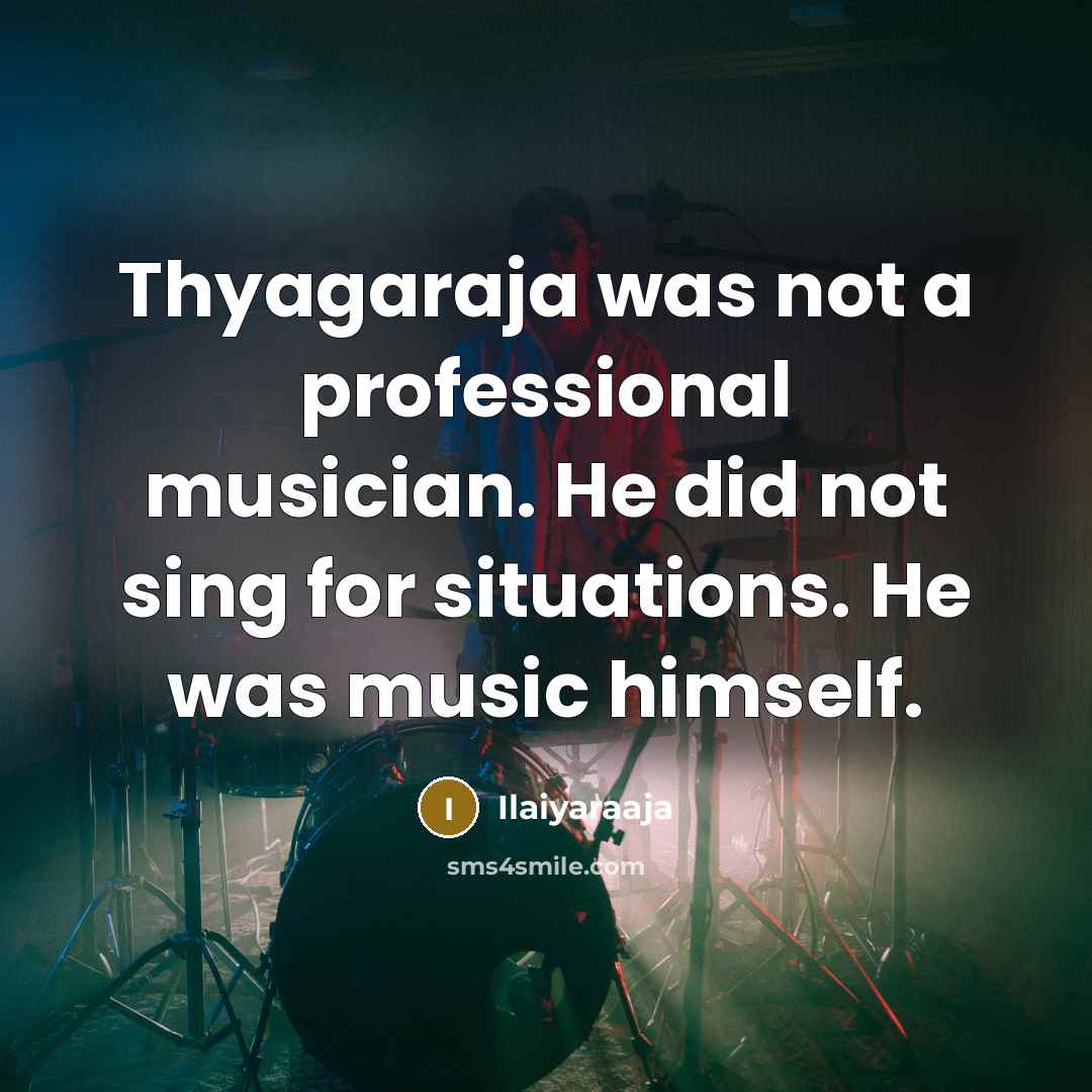 “Thyagaraja was not a professional musician. He did not sing…” quote by Ilaiyaraaja